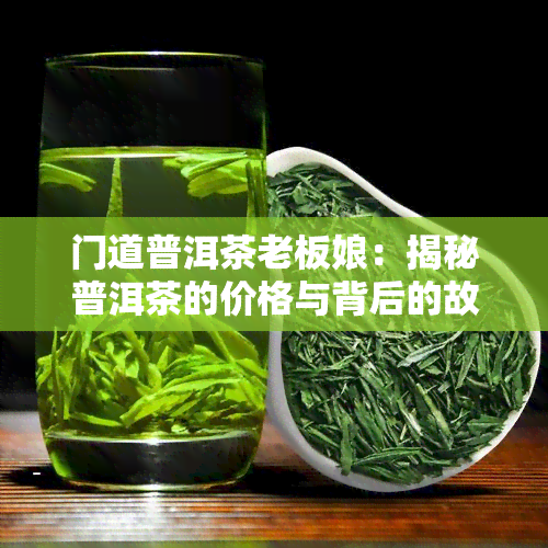 门道普洱茶老板娘：揭秘普洱茶的价格与背后的故事