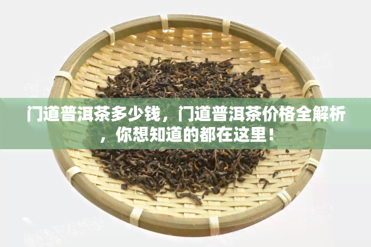 门道普洱茶多少钱，门道普洱茶价格全解析，你想知道的都在这里！