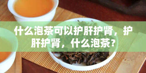 什么泡茶可以护肝护肾，护肝护肾，什么泡茶？