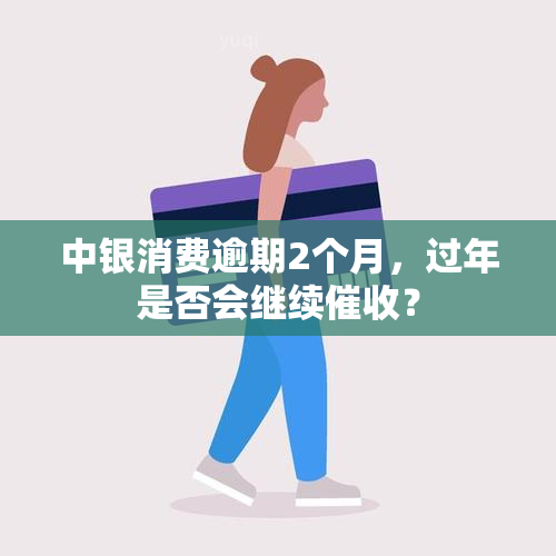 中银消费逾期2个月，过年是否会继续？