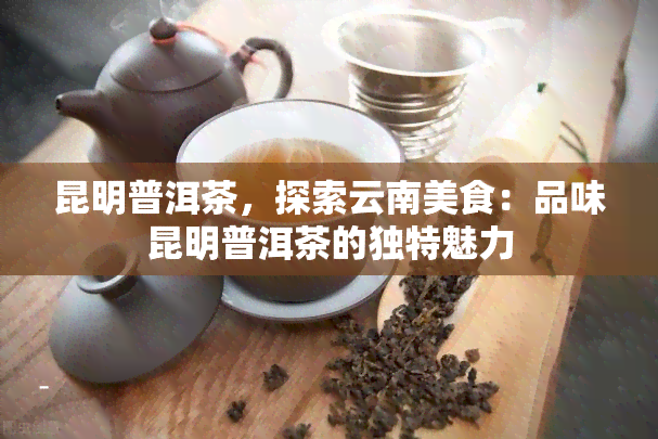 昆明普洱茶，探索云南美食：品味昆明普洱茶的独特魅力