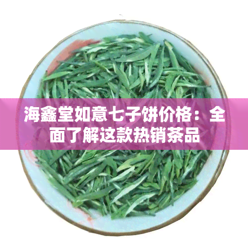 海鑫堂如意七子饼价格：全面了解这款热销茶品