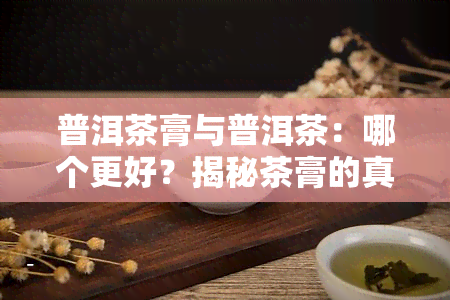 普洱茶膏与普洱茶：哪个更好？揭秘茶膏的真实面貌及潜在危害