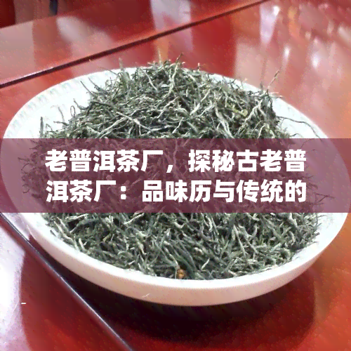 老普洱茶厂，探秘古老普洱茶厂：品味历与传统的味道