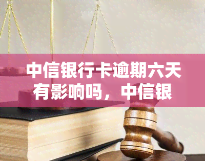 中信银行卡逾期六天有影响吗，中信银行卡逾期六天会产生什么影响？