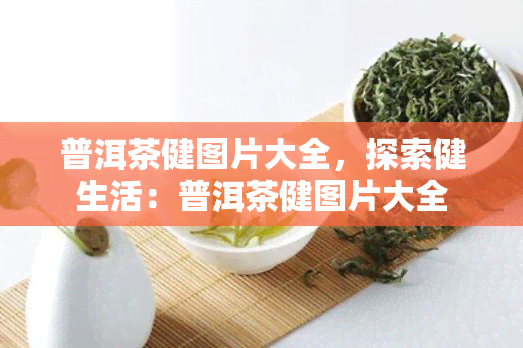 普洱茶健图片大全，探索健生活：普洱茶健图片大全