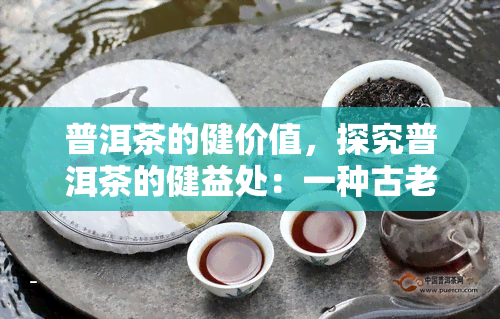 普洱茶的健价值，探究普洱茶的健益处：一种古老饮品的秘密价值