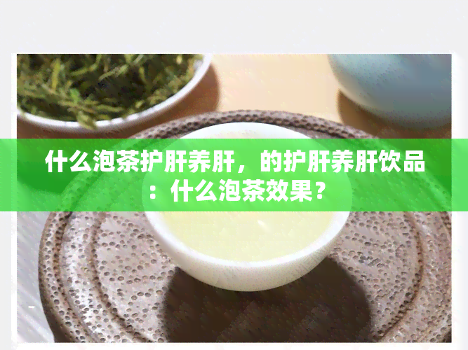 什么泡茶护肝养肝，的护肝养肝饮品：什么泡茶效果？