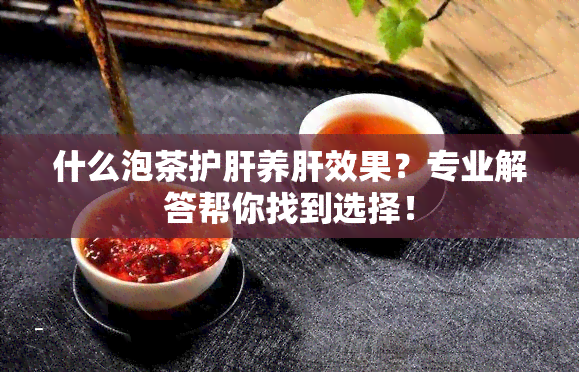 什么泡茶护肝养肝效果？专业解答帮你找到选择！