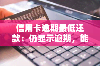 信用卡逾期更低还款：仍显示逾期，能否继续使用？