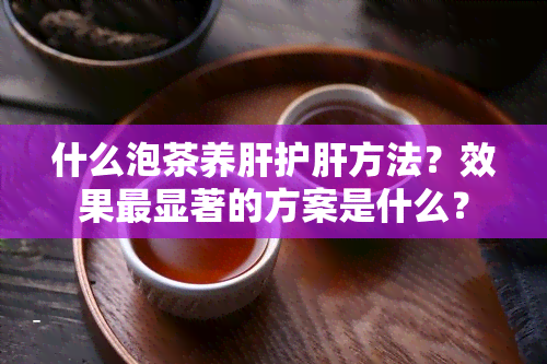 什么泡茶养肝护肝方法？效果最显著的方案是什么？