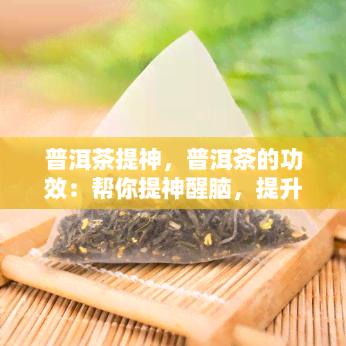 普洱茶提神，普洱茶的功效：帮你提神醒脑，提升工作效率