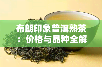 布朗印象普洱熟茶：价格与品种全解析