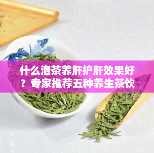 什么泡茶养肝护肝效果好？专家推荐五种养生茶饮