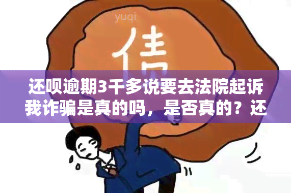 还呗逾期3千多说要去法院起诉我诈骗是真的吗，是否真的？还呗逾期3千多，被告知可能被起诉诈骗