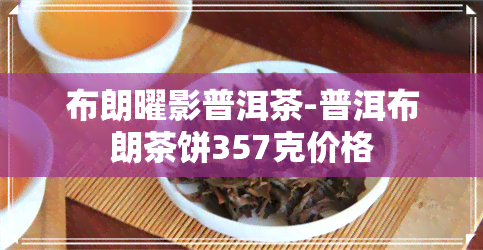 布朗曜影普洱茶-普洱布朗茶饼357克价格