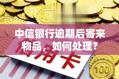 中信银行逾期后寄来物品，如何处理？