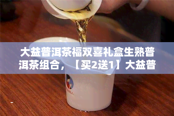 大益普洱茶福双喜礼盒生熟普洱茶组合，【买2送1】大益普洱茶 福双喜 礼盒 生茶熟茶 组合装 30片 散茶 双罐茶叶 新老客户必备礼品