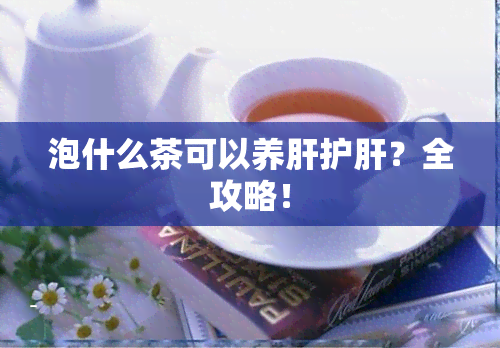 泡什么茶可以养肝护肝？全攻略！