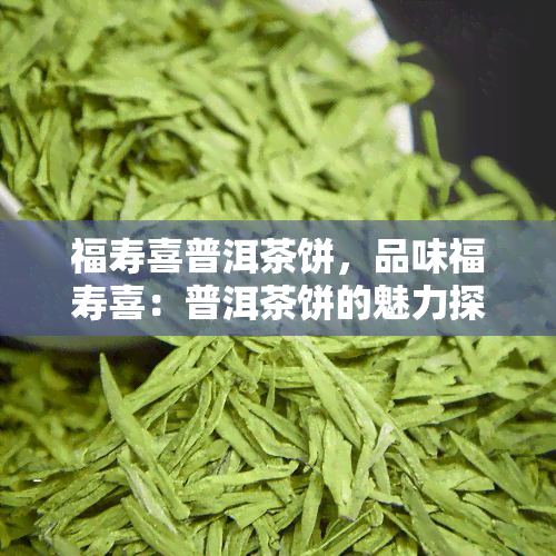 福寿喜普洱茶饼，品味福寿喜：普洱茶饼的魅力探索