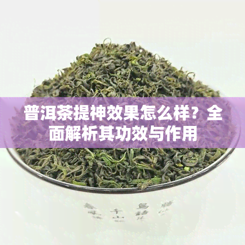 普洱茶提神效果怎么样？全面解析其功效与作用