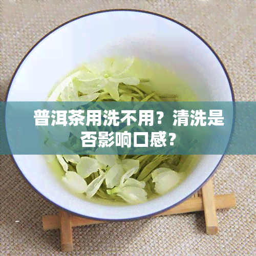 普洱茶用洗不用？清洗是否影响口感？