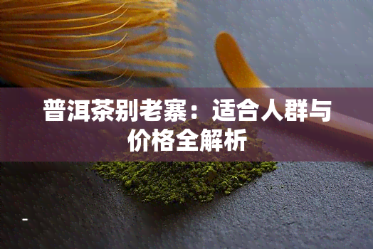 普洱茶别老寨：适合人群与价格全解析