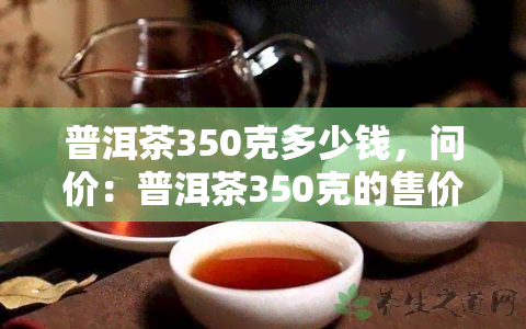 普洱茶350克多少钱，问价：普洱茶350克的售价是多少？