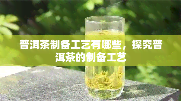 普洱茶制备工艺有哪些，探究普洱茶的制备工艺