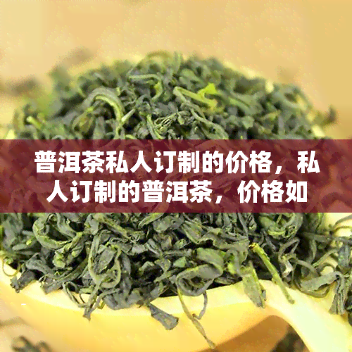 普洱茶私人订制的价格，私人订制的普洱茶，价格如何？