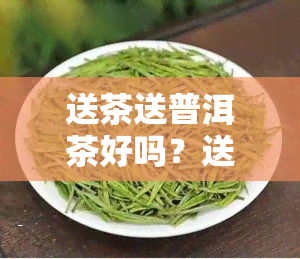 送茶送普洱茶好吗？送礼讲究与选择