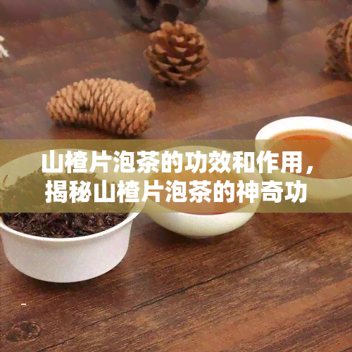 山楂片泡茶的功效和作用，揭秘山楂片泡茶的神奇功效与作用！