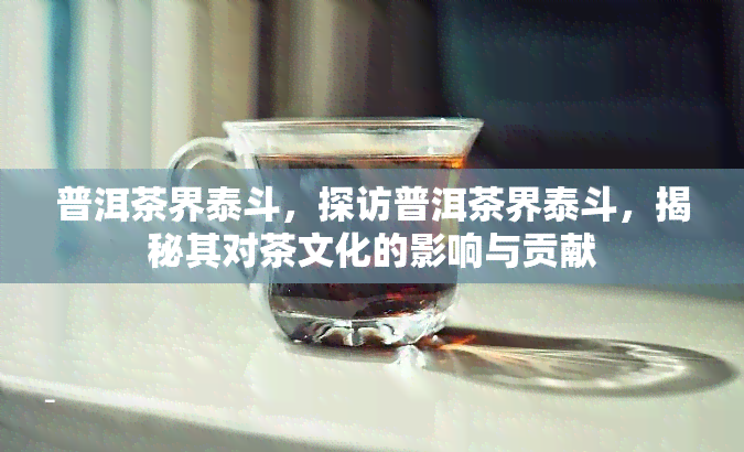 普洱茶界泰斗，探访普洱茶界泰斗，揭秘其对茶文化的影响与贡献