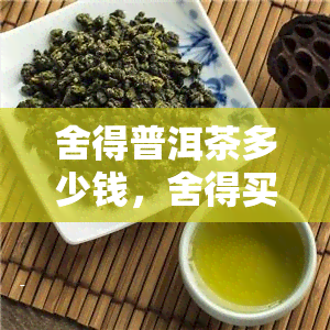 舍得普洱茶多少钱，舍得买？普洱茶价格全解析！