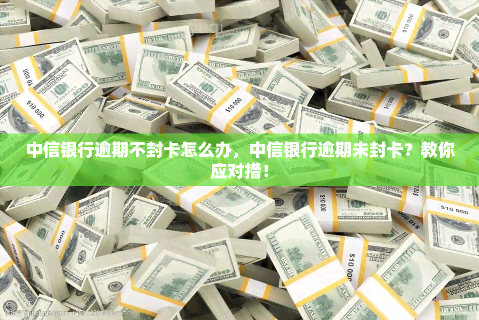 中信银行逾期不封卡怎么办，中信银行逾期未封卡？教你应对措！