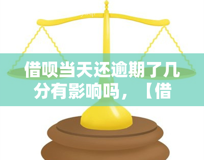 借呗当天还逾期了几分有影响吗，【借呗还款】逾期几分会有影响吗？