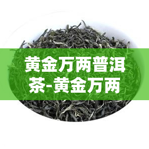 黄金万两普洱茶-黄金万两普洱茶熟茶多少钱