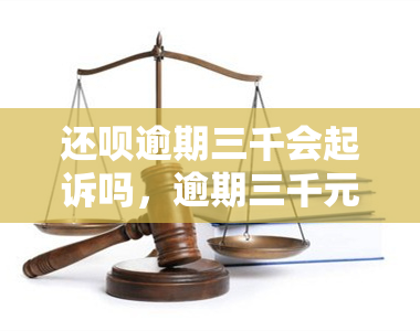 还呗逾期三千会起诉吗，逾期三千元，还呗是否会采取法律行动？