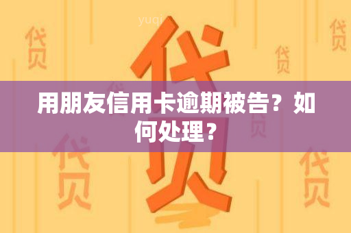 用朋友信用卡逾期被告？如何处理？