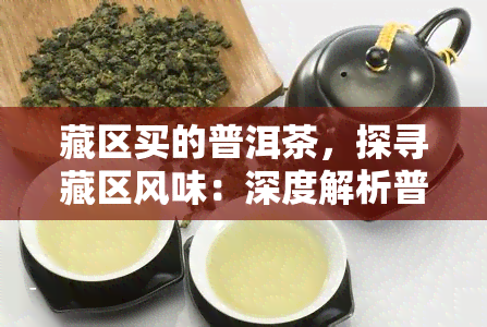 藏区买的普洱茶，探寻藏区风味：深度解析普洱茶的独特魅力