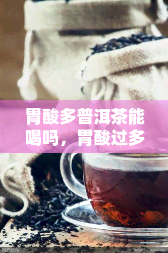 胃酸多普洱茶能喝吗，胃酸过多，还能不能喝普洱茶？