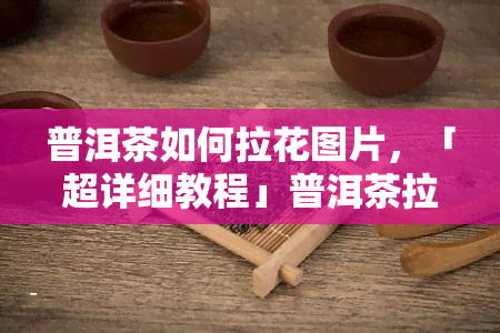 普洱茶如何拉花图片，「超详细教程」普洱茶拉花，教你轻松做出美轮美奂的图案！