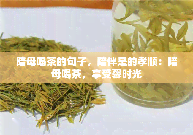 陪母喝茶的句子，陪伴是的孝顺：陪母喝茶，享受馨时光