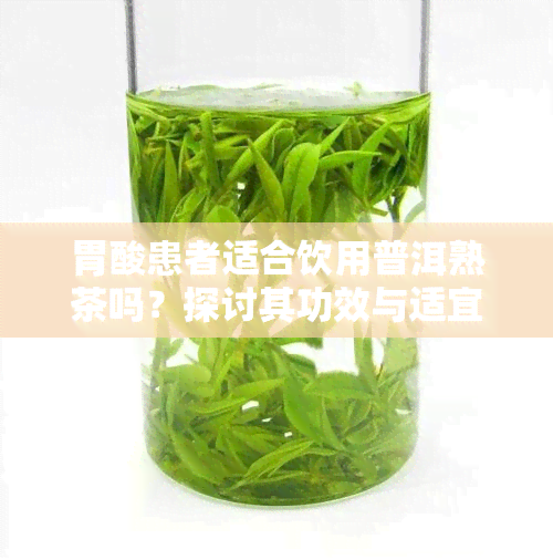 胃酸患者适合饮用普洱熟茶吗？探讨其功效与适宜人群