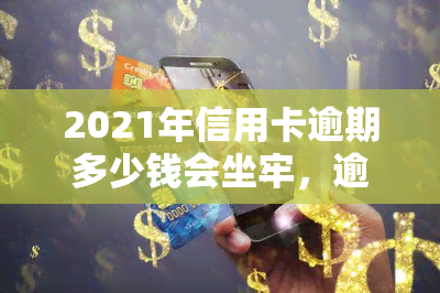 2021年信用卡逾期多少钱会坐牢，逾期还款金额达到多少会面临刑事处罚？——以2021年信用卡逾期为例