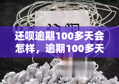 还呗逾期100多天会怎样，逾期100多天：还呗将带来哪些后果？