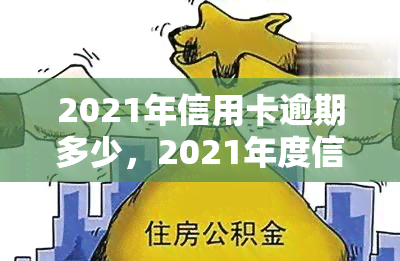 2021年信用卡逾期多少，2021年度信用卡逾期情况分析报告