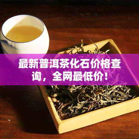 最新普洱茶化石价格查询，全网更低价！