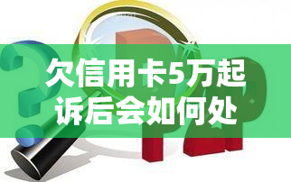 欠信用卡5万起诉后会如何处理？后果及应对策略