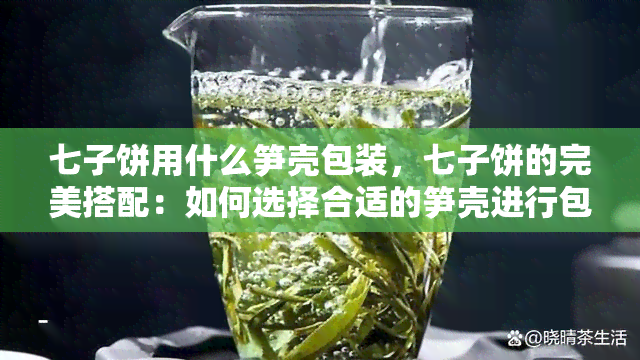 七子饼用什么笋壳包装，七子饼的完美搭配：如何选择合适的笋壳进行包装？